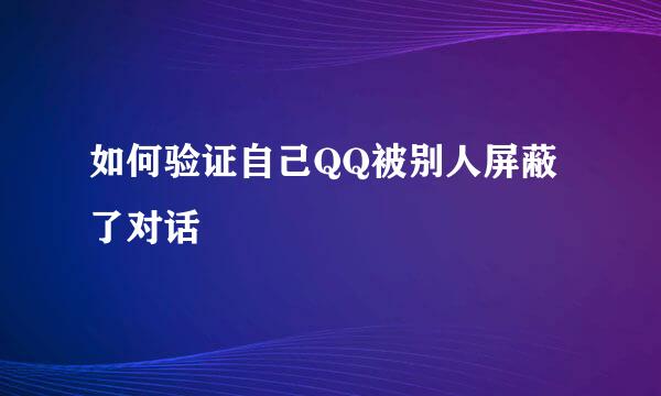 如何验证自己QQ被别人屏蔽了对话