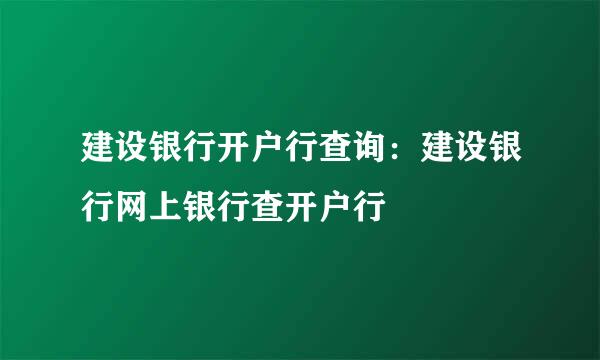 建设银行开户行查询：建设银行网上银行查开户行