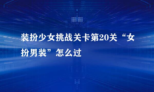 装扮少女挑战关卡第20关“女扮男装”怎么过