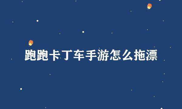 跑跑卡丁车手游怎么拖漂