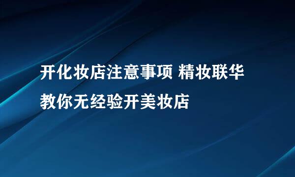 开化妆店注意事项 精妆联华教你无经验开美妆店