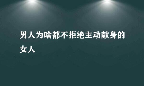 男人为啥都不拒绝主动献身的女人