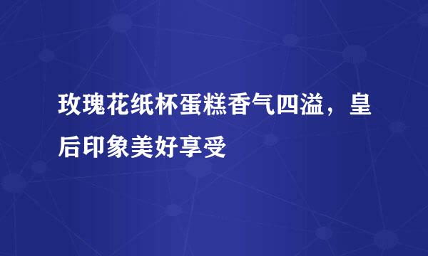 玫瑰花纸杯蛋糕香气四溢，皇后印象美好享受