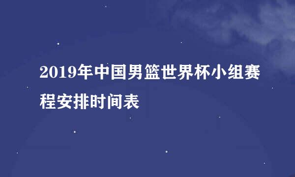 2019年中国男篮世界杯小组赛程安排时间表