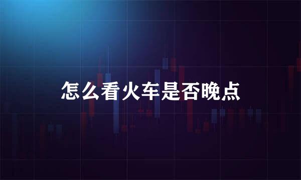 怎么看火车是否晚点