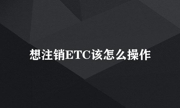 想注销ETC该怎么操作