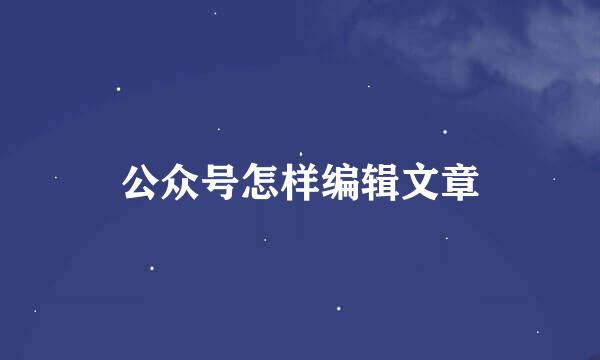 公众号怎样编辑文章