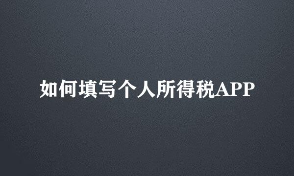 如何填写个人所得税APP