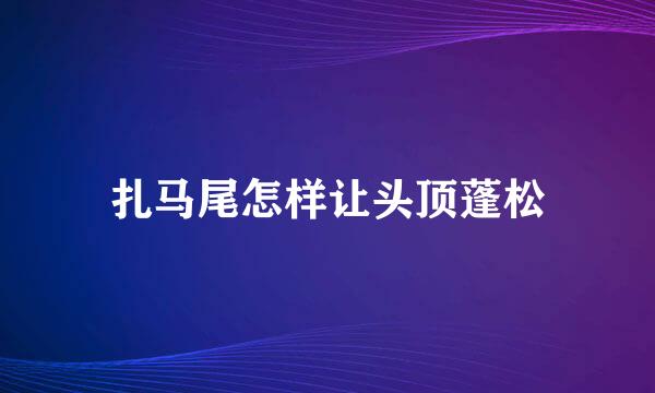 扎马尾怎样让头顶蓬松