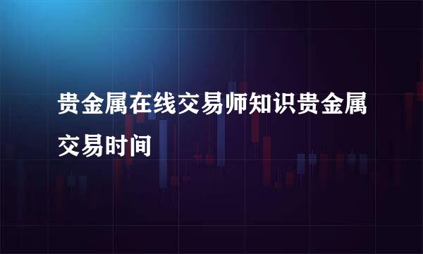 贵金属在线交易师知识贵金属交易时间
