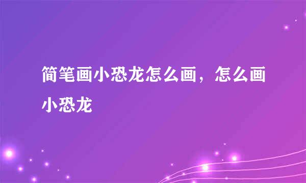 简笔画小恐龙怎么画，怎么画小恐龙