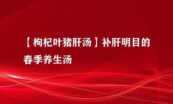 【枸杞叶猪肝汤】补肝明目的春季养生汤