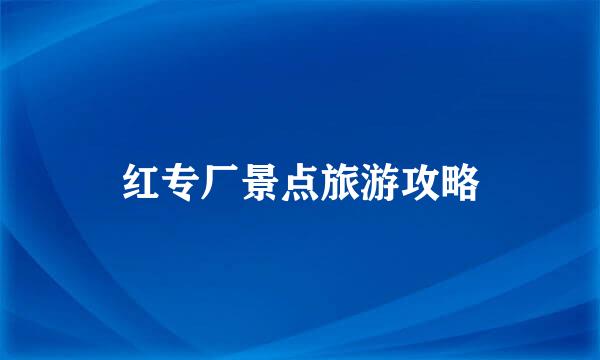 红专厂景点旅游攻略