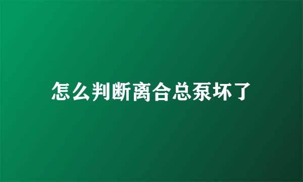 怎么判断离合总泵坏了