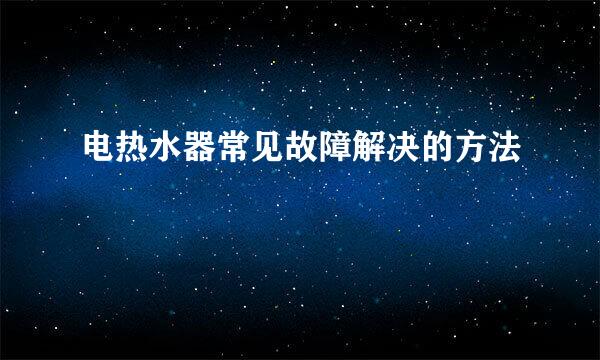 电热水器常见故障解决的方法