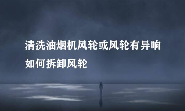 清洗油烟机风轮或风轮有异响如何拆卸风轮