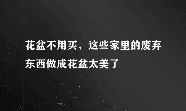 花盆不用买，这些家里的废弃东西做成花盆太美了