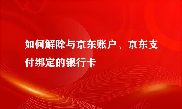 如何解除与京东账户、京东支付绑定的银行卡
