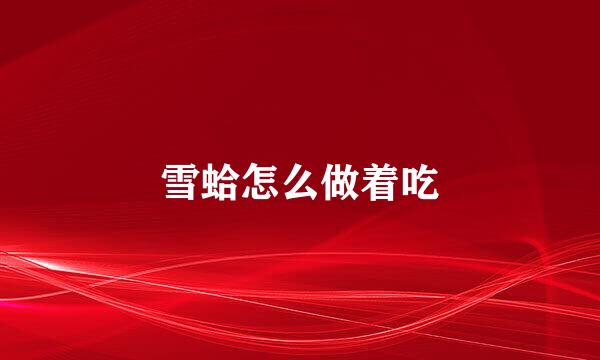 雪蛤怎么做着吃