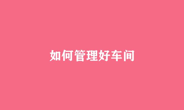 如何管理好车间