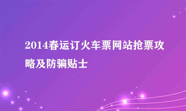 2014春运订火车票网站抢票攻略及防骗贴士