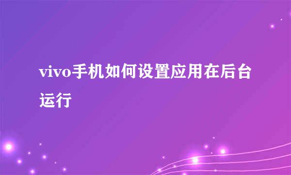vivo手机如何设置应用在后台运行