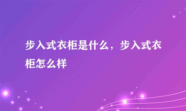 步入式衣柜是什么，步入式衣柜怎么样
