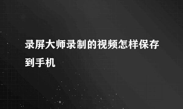 录屏大师录制的视频怎样保存到手机