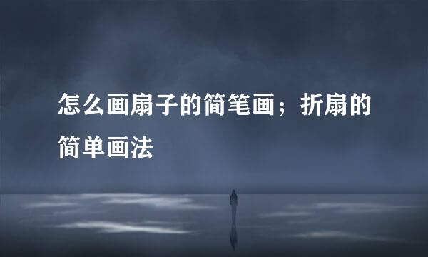 怎么画扇子的简笔画；折扇的简单画法