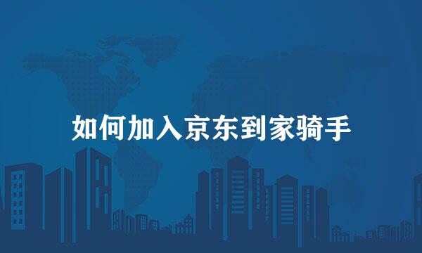 如何加入京东到家骑手