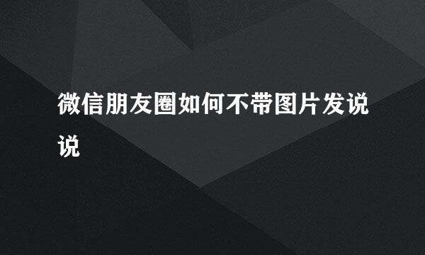 微信朋友圈如何不带图片发说说