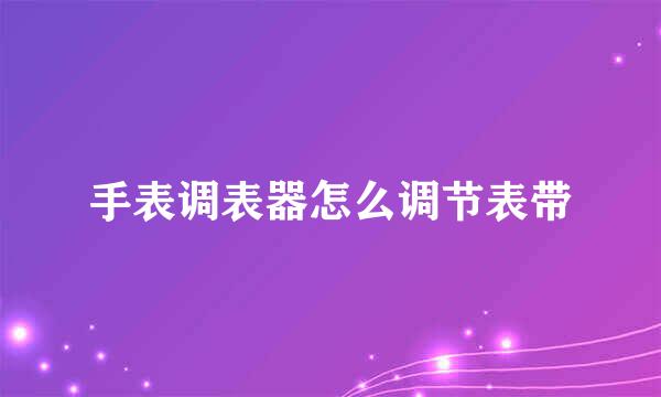 手表调表器怎么调节表带