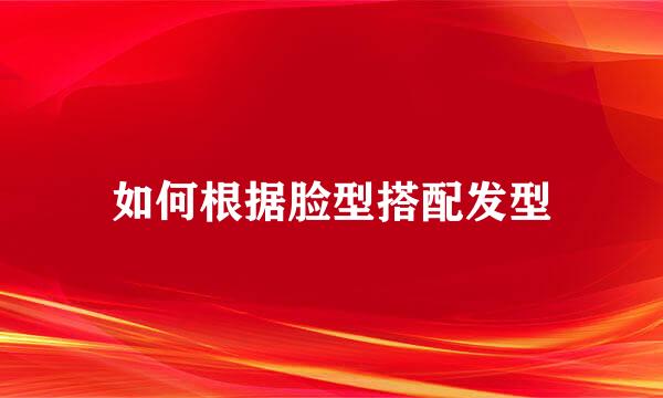 如何根据脸型搭配发型