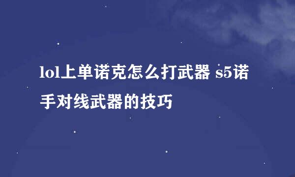lol上单诺克怎么打武器 s5诺手对线武器的技巧