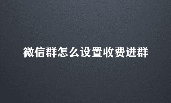 微信群怎么设置收费进群