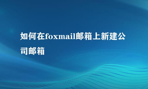 如何在foxmail邮箱上新建公司邮箱
