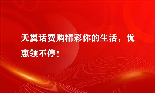 天翼话费购精彩你的生活，优惠领不停！
