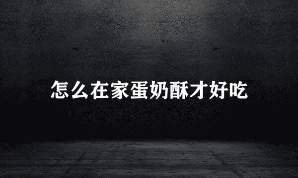 怎么在家蛋奶酥才好吃
