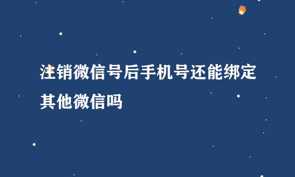 注销微信号后手机号还能绑定其他微信吗