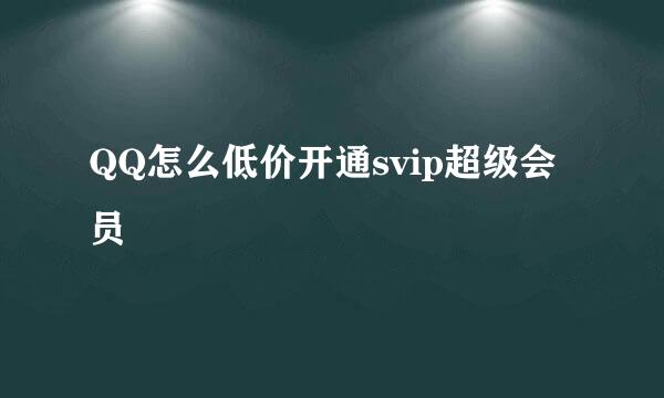QQ怎么低价开通svip超级会员