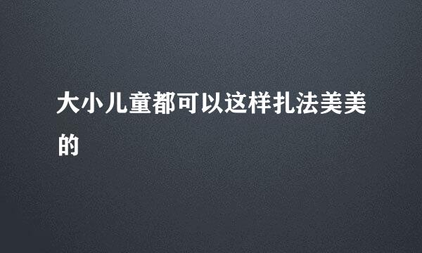 大小儿童都可以这样扎法美美的