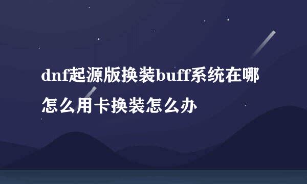 dnf起源版换装buff系统在哪怎么用卡换装怎么办
