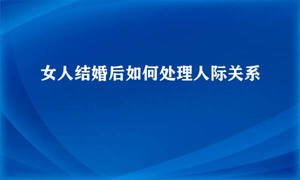 女人结婚后如何处理人际关系