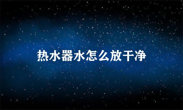 热水器水怎么放干净