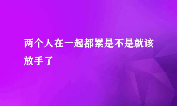 两个人在一起都累是不是就该放手了
