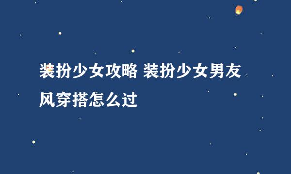 装扮少女攻略 装扮少女男友风穿搭怎么过