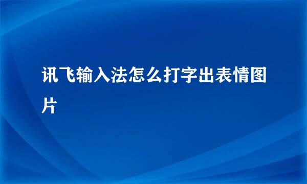 讯飞输入法怎么打字出表情图片