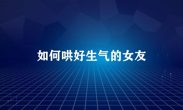 如何哄好生气的女友