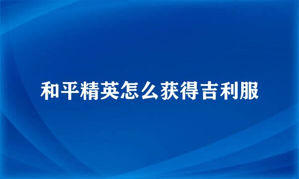 和平精英怎么获得吉利服