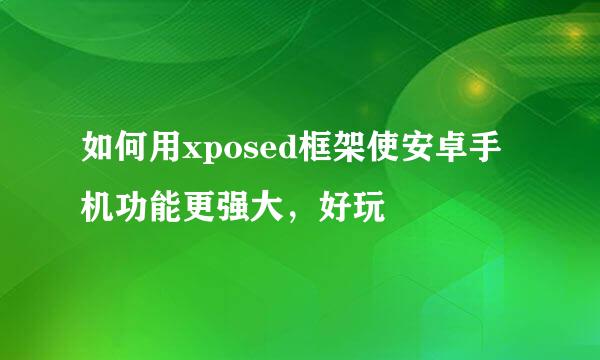 如何用xposed框架使安卓手机功能更强大，好玩